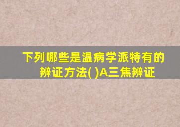 下列哪些是温病学派特有的辨证方法( )A三焦辨证